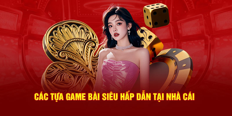 Các tựa game bài siêu hấp dẫn tại nhà cái