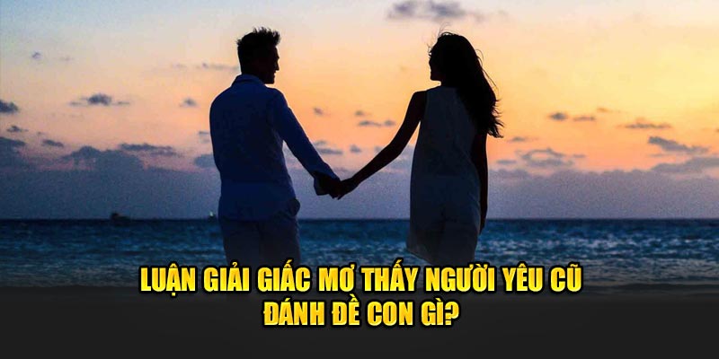 Luận giải chi tiết giấc mơ thấy người yêu cũ đánh đề con gì