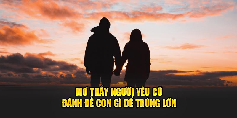 Mơ thấy người yêu cũ đánh đề con gì để trúng lớn