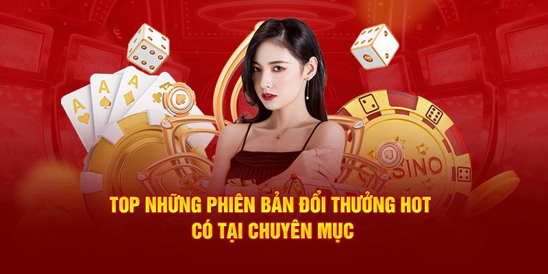 Top những phiên bản đổi thưởng hot có tại chuyên mục